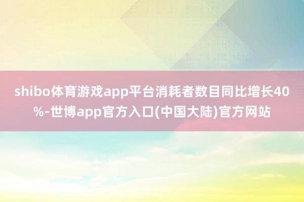 shibo体育游戏app平台消耗者数目同比增长40%-世博app官方入口(中国大陆)官方网站