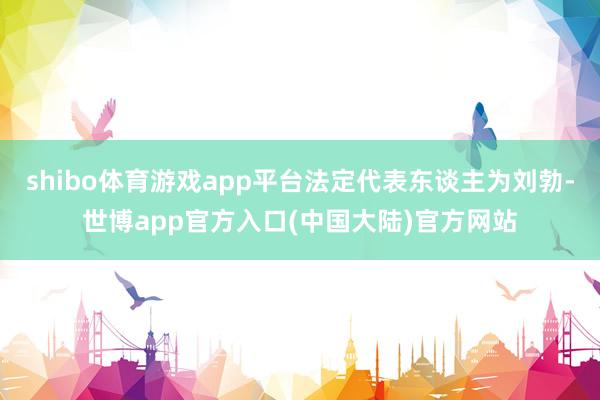 shibo体育游戏app平台法定代表东谈主为刘勃-世博app官方入口(中国大陆)官方网站