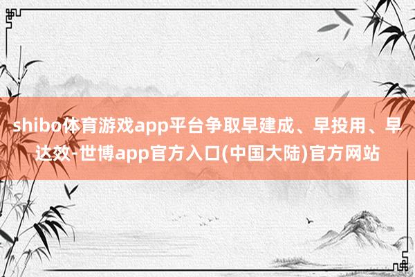 shibo体育游戏app平台争取早建成、早投用、早达效-世博app官方入口(中国大陆)官方网站