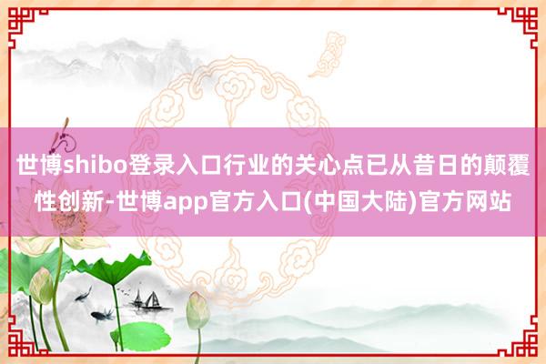 世博shibo登录入口行业的关心点已从昔日的颠覆性创新-世博app官方入口(中国大陆)官方网站