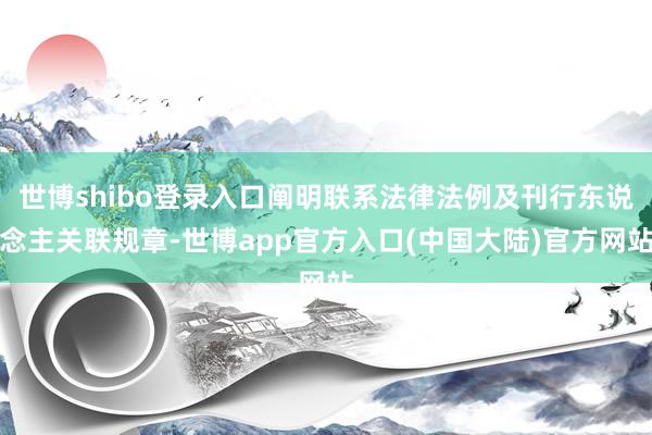 世博shibo登录入口阐明联系法律法例及刊行东说念主关联规章-世博app官方入口(中国大陆)官方网站
